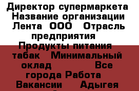 Директор супермаркета › Название организации ­ Лента, ООО › Отрасль предприятия ­ Продукты питания, табак › Минимальный оклад ­ 70 000 - Все города Работа » Вакансии   . Адыгея респ.,Адыгейск г.